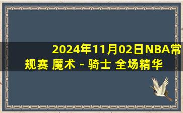 2024年11月02日NBA常规赛 魔术 - 骑士 全场精华回放